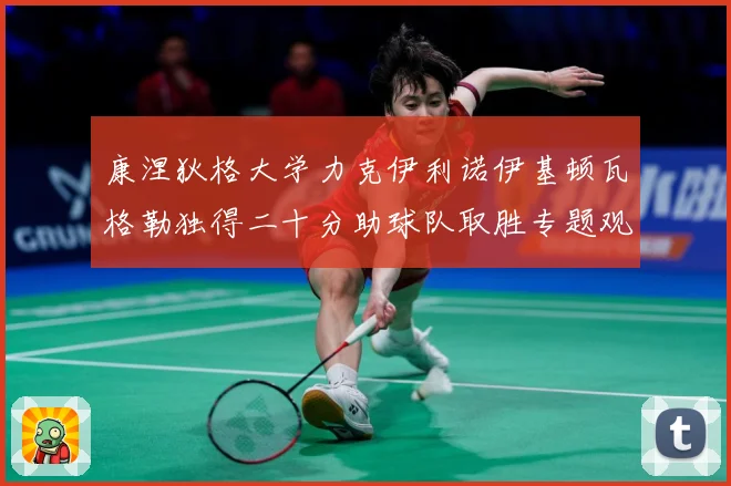 康涅狄格大学力克伊利诺伊基顿瓦格勒独得二十分助球队取胜专题观察-深度解析