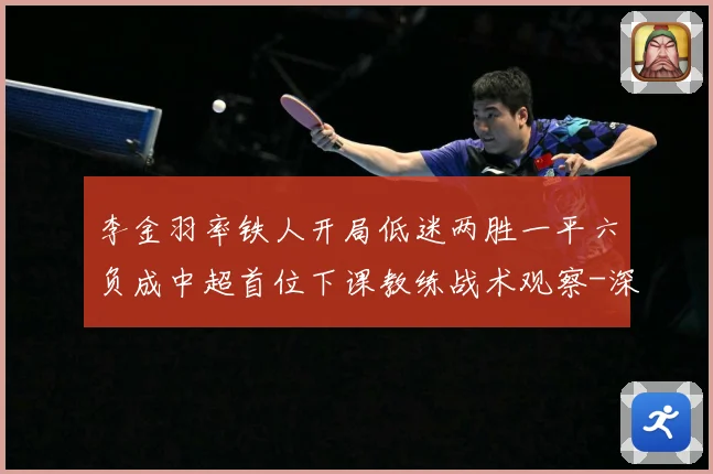 李金羽率铁人开局低迷两胜一平六负成中超首位下课教练战术观察-深度解析