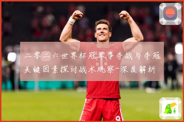 二零二六世界杯冠军争夺战与夺冠关键因素探讨战术观察-深度解析