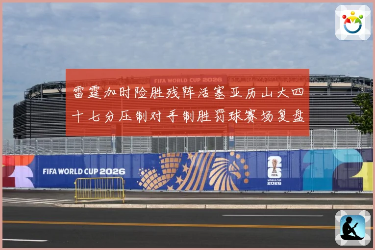 雷霆加时险胜残阵活塞亚历山大四十七分压制对手制胜罚球赛场复盘-深度解析