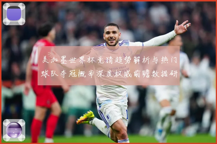 美加墨世界杯竞猜趋势解析与热门球队夺冠概率深度权威前瞻数据研判-深度解析