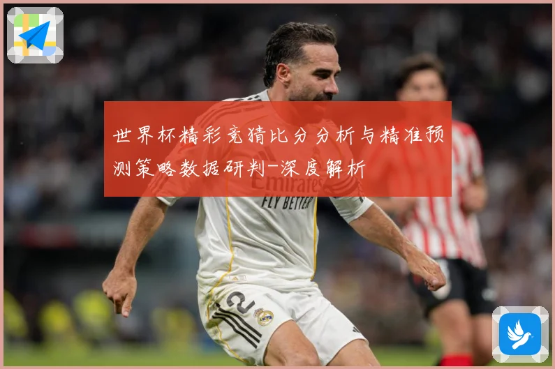 世界杯精彩竞猜比分分析与精准预测策略数据研判-深度解析
