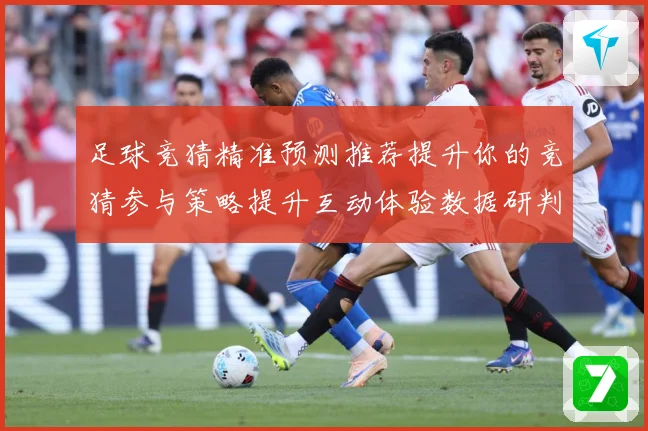 足球竞猜精准预测推荐提升你的竞猜参与策略提升互动体验数据研判-深度解析