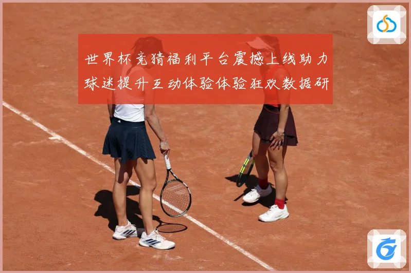 世界杯竞猜福利平台震撼上线助力球迷提升互动体验体验狂欢数据研判-深度解析