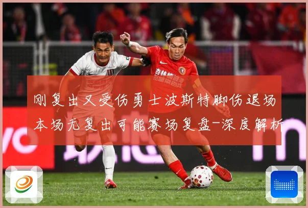 刚复出又受伤勇士波斯特脚伤退场本场无复出可能赛场复盘-深度解析