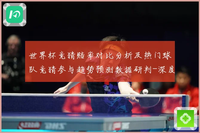 世界杯竞猜赔率对比分析及热门球队竞猜参与趋势预测数据研判-深度解析