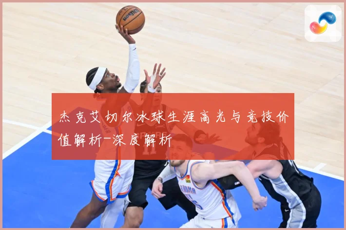 杰克艾切尔冰球生涯高光与竞技价值解析-深度解析
