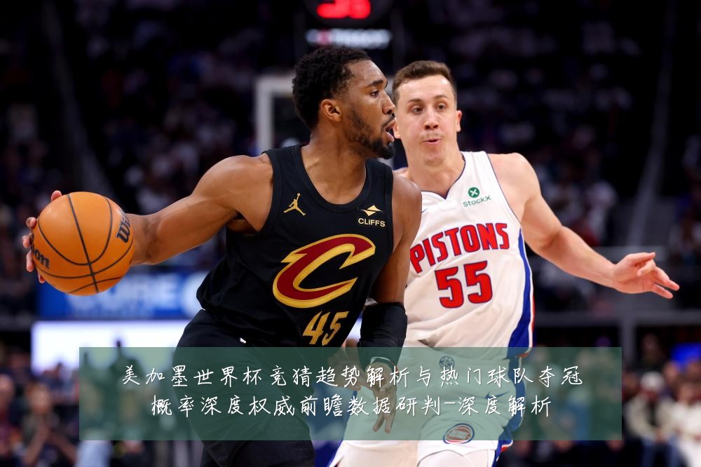 美加墨世界杯竞猜趋势解析与热门球队夺冠概率深度权威前瞻数据研判-深度解析