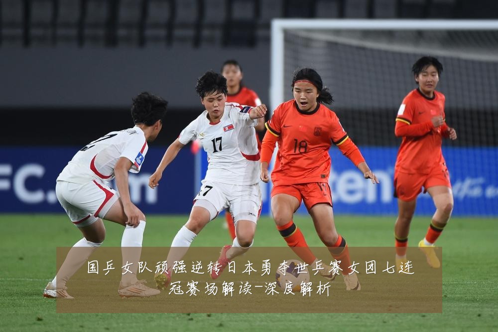 国乒女队顽强逆转日本勇夺世乒赛女团七连冠赛场解读-深度解析
