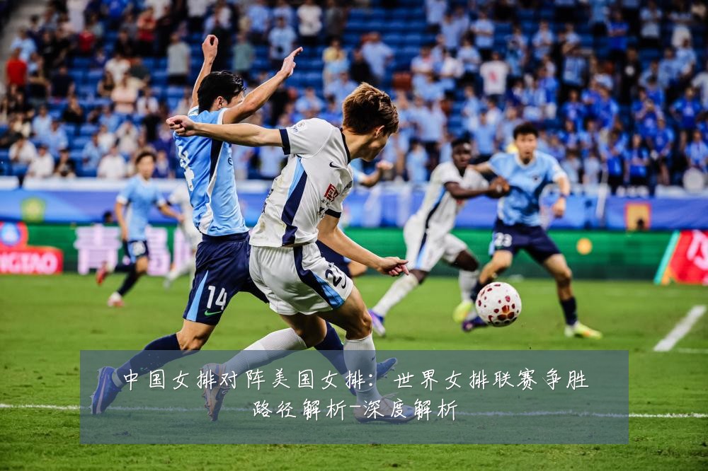 中国女排对阵美国女排:世界女排联赛争胜路径解析-深度解析