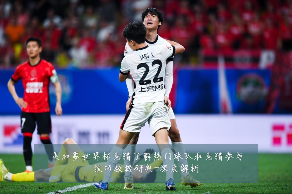 美加墨世界杯竞猜了解热门球队和竞猜参与技巧数据研判-深度解析
