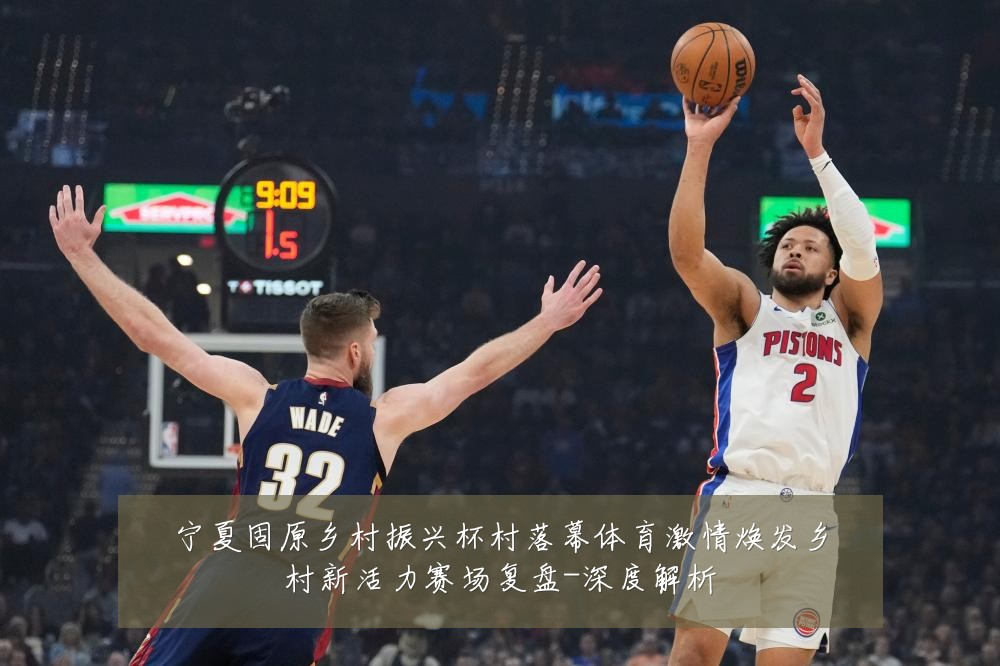 宁夏固原乡村振兴杯村落幕体育激情焕发乡村新活力赛场复盘-深度解析