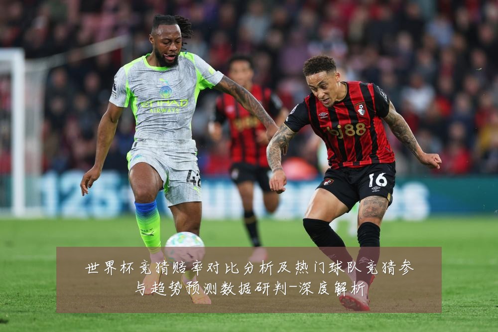 世界杯竞猜赔率对比分析及热门球队竞猜参与趋势预测数据研判-深度解析